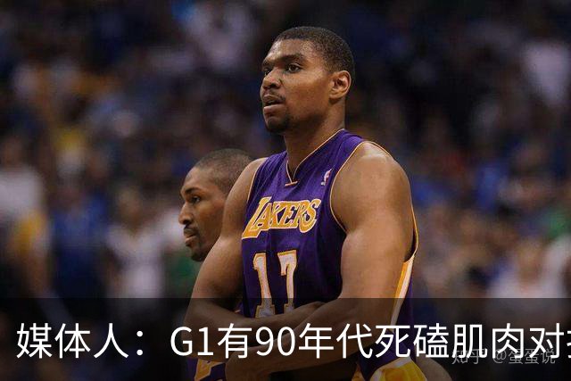 媒体人：G1有90年代死磕肌肉对抗复古感 尼克斯天赋不足但更凶悍