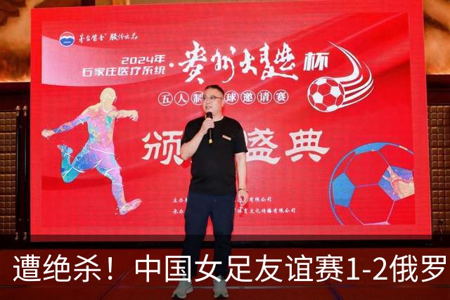 遭绝杀！中国女足友谊赛1-2俄罗斯女足 王霜世界波扎尔米耶娃制胜